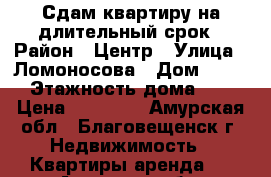 Сдам квартиру на длительный срок › Район ­ Центр › Улица ­ Ломоносова › Дом ­ 166 › Этажность дома ­ 4 › Цена ­ 13 000 - Амурская обл., Благовещенск г. Недвижимость » Квартиры аренда   . Амурская обл.,Благовещенск г.